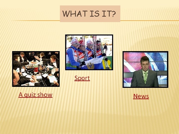 WHAT IS IT? Sport A quiz show News 