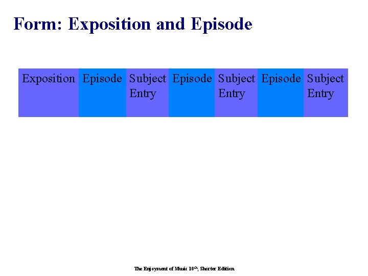 Form: Exposition and Episode Exposition Episode Subject Entry The Enjoyment of Music 10 th,