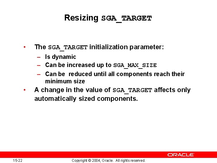 Resizing SGA_TARGET • The SGA_TARGET initialization parameter: – Is dynamic – Can be increased