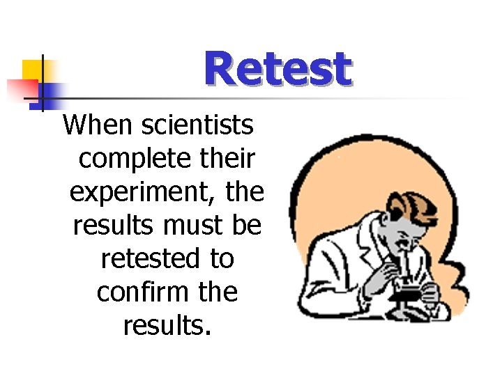 Retest When scientists complete their experiment, the results must be retested to confirm the