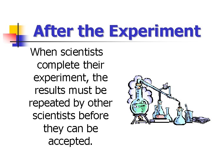 After the Experiment When scientists complete their experiment, the results must be repeated by