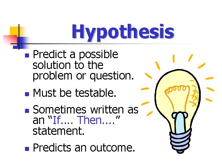 Hypothesis n Predict a possible solution to the problem or question. Must be testable.