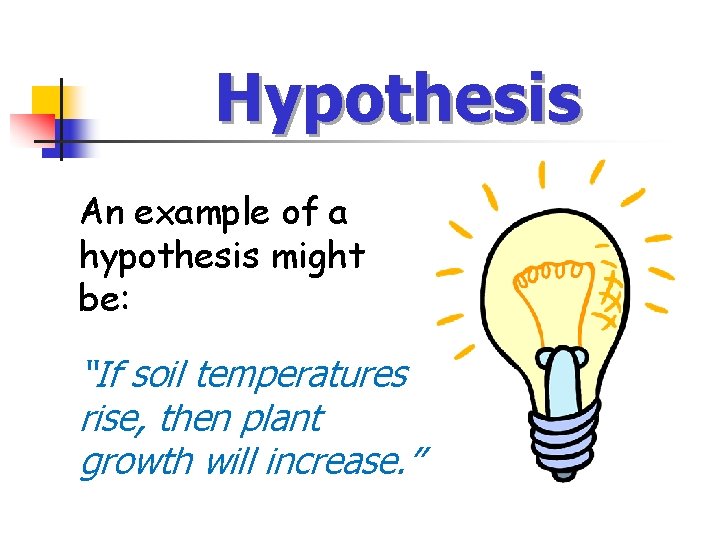 Hypothesis An example of a hypothesis might be: “If soil temperatures rise, then plant