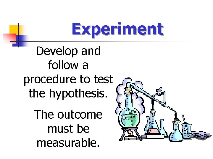 Experiment Develop and follow a procedure to test the hypothesis. The outcome must be