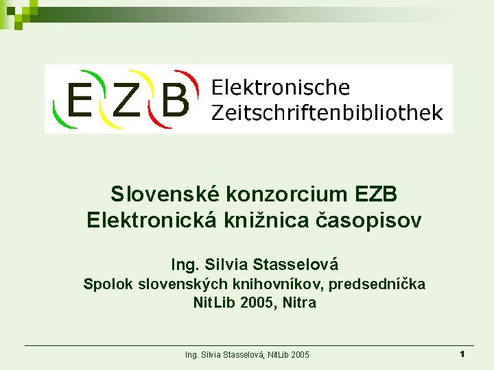 Slovenské konzorcium EZB Elektronická knižnica časopisov Ing. Silvia Stasselová Spolok slovenských knihovníkov, predsedníčka Nit.