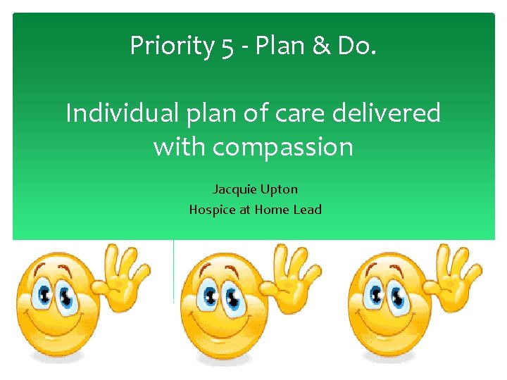 Priority 5 - Plan & Do. Individual plan of care delivered with compassion Jacquie