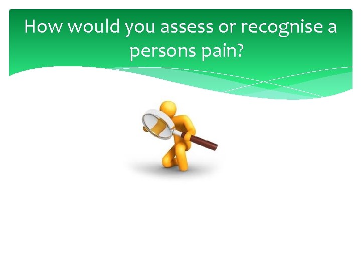 How would you assess or recognise a persons pain? 