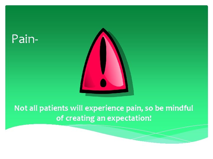 Pain- Not all patients will experience pain, so be mindful of creating an expectation!