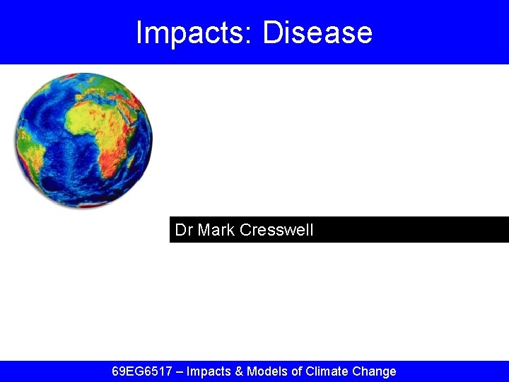 Impacts: Disease Dr Mark Cresswell 69 EG 6517 – Impacts & Models of Climate