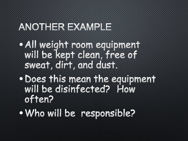 ANOTHER EXAMPLE • ALL WEIGHT ROOM EQUIPMENT WILL BE KEPT CLEAN, FREE OF SWEAT,