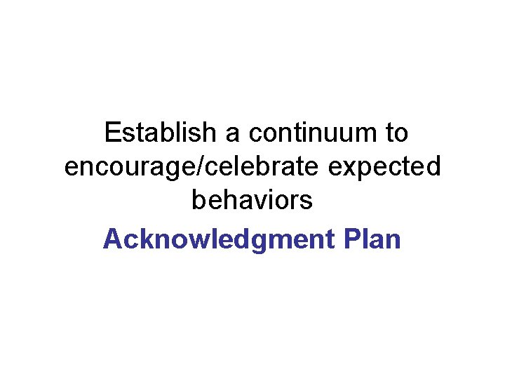 Establish a continuum to encourage/celebrate expected behaviors Acknowledgment Plan 