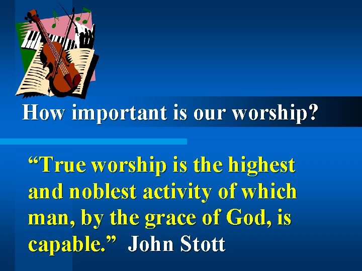 How important is our worship? “True worship is the highest and noblest activity of How important is our worship? “True worship is the highest and noblest activity of