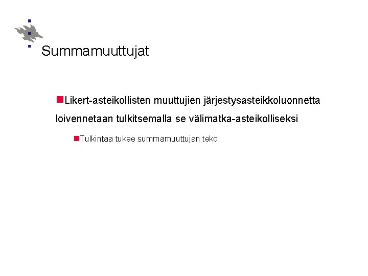 Summamuuttujat Likert-asteikollisten muuttujien järjestysasteikkoluonnetta loivennetaan tulkitsemalla se välimatka-asteikolliseksi Tulkintaa tukee summamuuttujan teko 