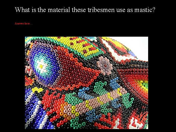 What is the material these tribesmen use as mastic? Answer here… 