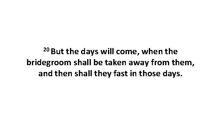 20 But the days will come, when the bridegroom shall be taken away from