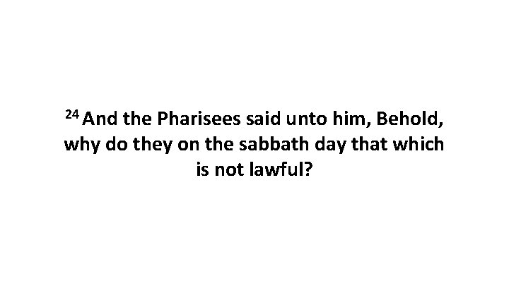 24 And the Pharisees said unto him, Behold, why do they on the sabbath