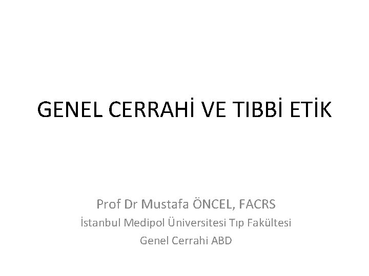 GENEL CERRAHİ VE TIBBİ ETİK Prof Dr Mustafa ÖNCEL, FACRS İstanbul Medipol Üniversitesi Tıp