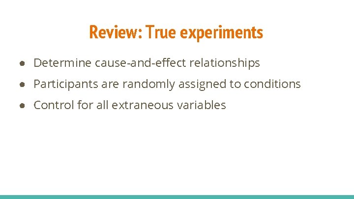 Review: True experiments ● Determine cause-and-effect relationships ● Participants are randomly assigned to conditions