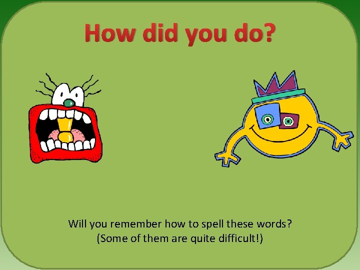 How did you do? Will you remember how to spell these words? (Some of