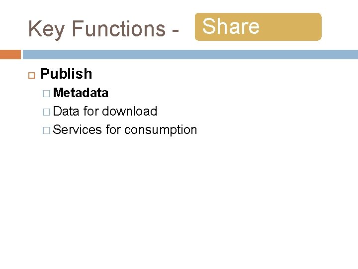 Key Functions Publish � Metadata � Data for download � Services for consumption Share