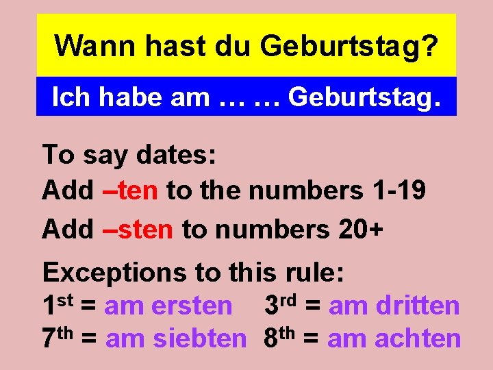 Wann hast du Geburtstag? Ich habe am … … Geburtstag. To say dates: Add