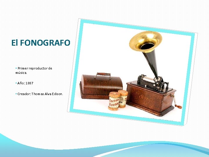 El FONOGRAFO • Primer reproductor de música. • Año: 1887 • Creador: Thomas Alva