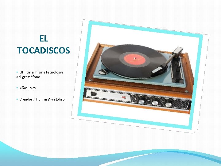 EL TOCADISCOS • Utiliza la misma tecnología del gramófono. • Año: 1925 • Creador: