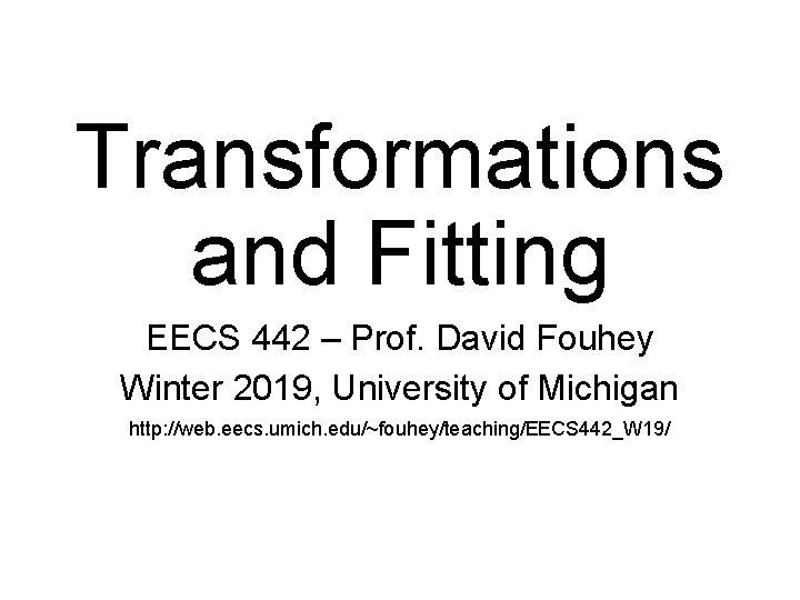 Transformations and Fitting EECS 442 – Prof. David Fouhey Winter 2019, University of Michigan