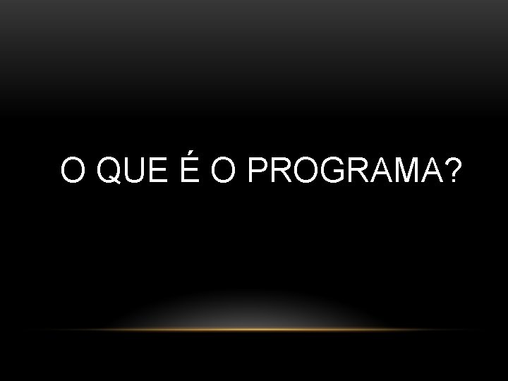 O QUE É O PROGRAMA? 