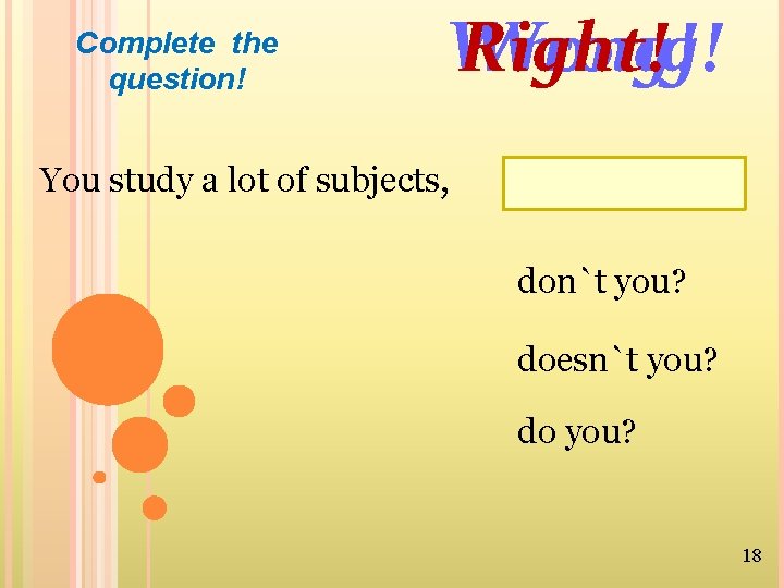 Complete the question! Wrong! Right! Wrong! You study a lot of subjects, don`t you?