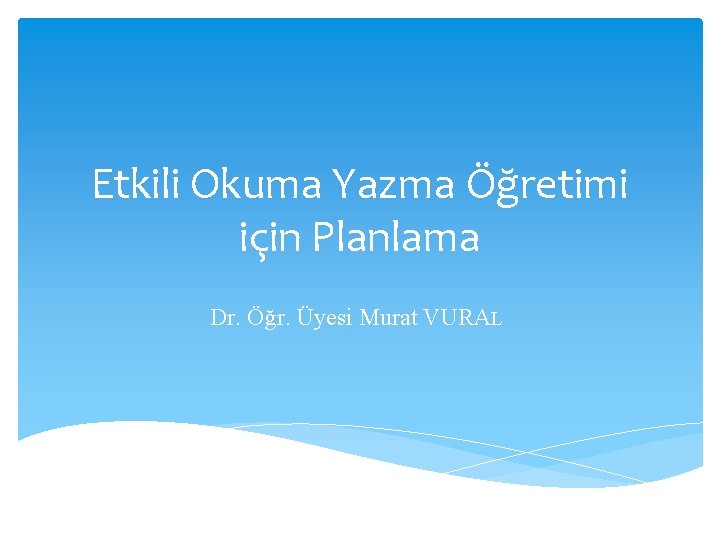 Etkili Okuma Yazma Öğretimi için Planlama Dr. Öğr. Üyesi Murat VURAL 