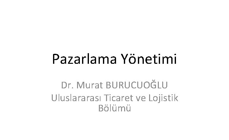 Pazarlama Yönetimi Dr. Murat BURUCUOĞLU Uluslararası Ticaret ve Lojistik Bölümü 