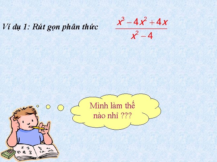 Ví dụ 1: Rút gọn phân thức Mình làm thế nào nhỉ ? ?