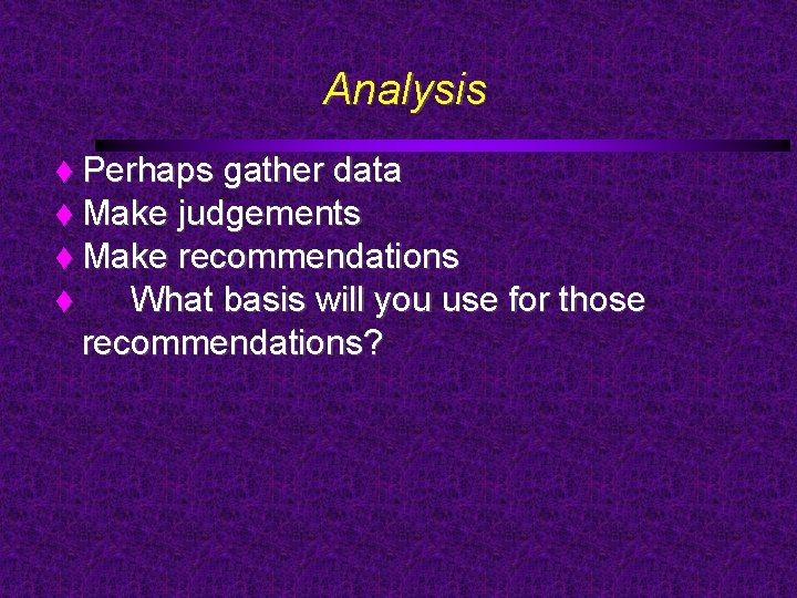 Analysis Perhaps gather data Make judgements Make recommendations What basis will you use for