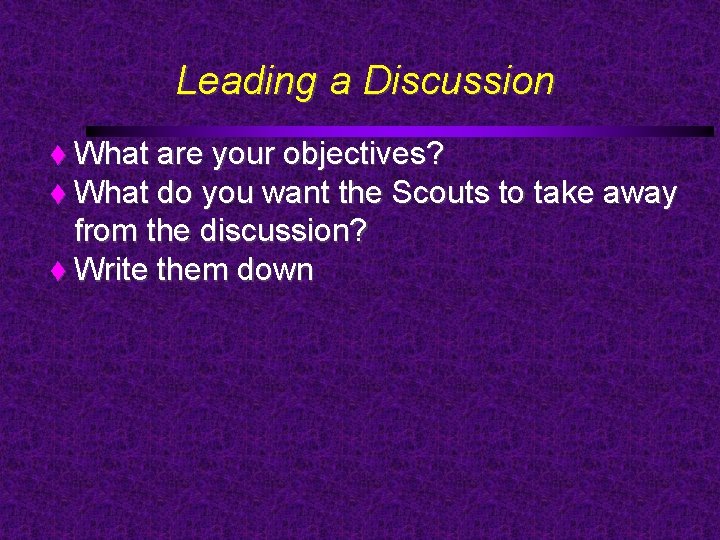 Leading a Discussion What are your objectives? What do you want the Scouts to