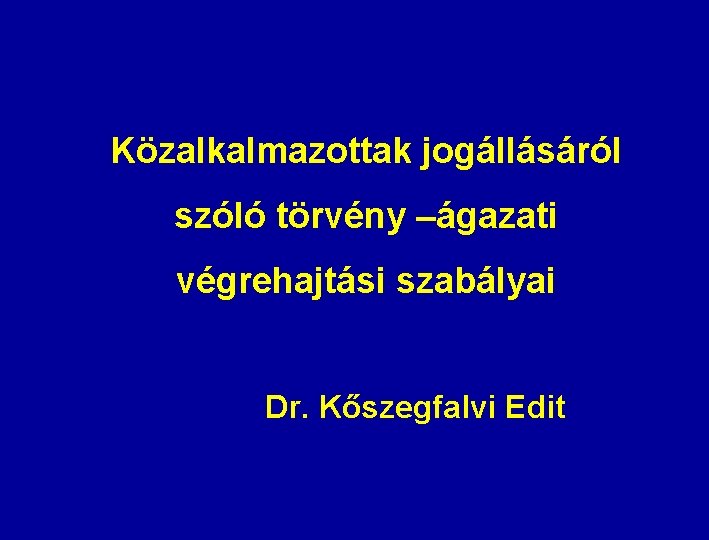 Közalkalmazottak jogállásáról szóló törvény –ágazati végrehajtási szabályai Dr. Kőszegfalvi Edit 