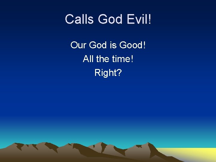 Calls God Evil! Our God is Good! All the time! Right? 