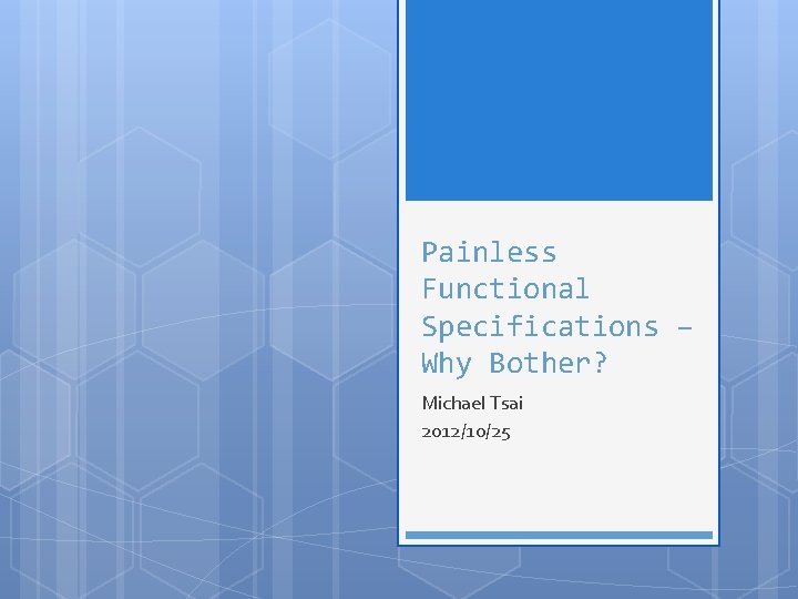 Painless Functional Specifications – Why Bother? Michael Tsai 2012/10/25 