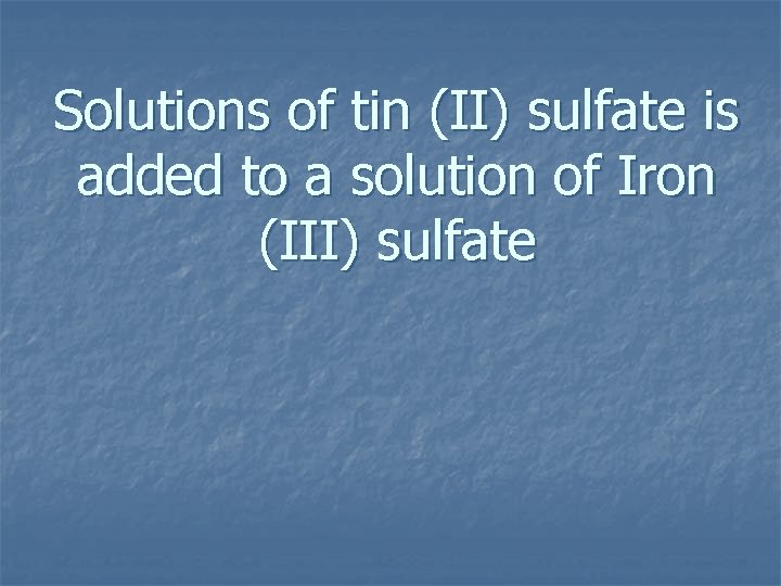 Solutions of tin (II) sulfate is added to a solution of Iron (III) sulfate
