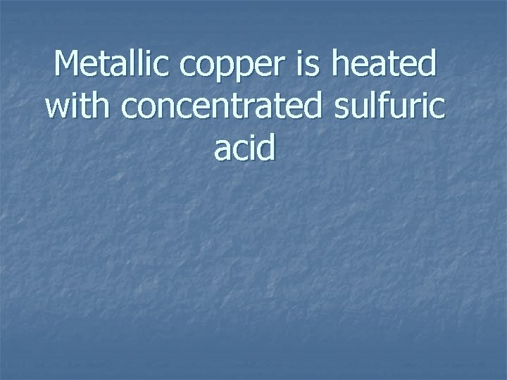 Metallic copper is heated with concentrated sulfuric acid 