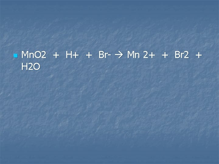 n Mn. O 2 + H+ + Br- Mn 2+ + Br 2 +