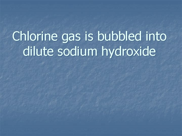 Chlorine gas is bubbled into dilute sodium hydroxide 