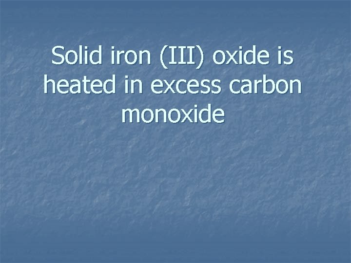 Solid iron (III) oxide is heated in excess carbon monoxide 