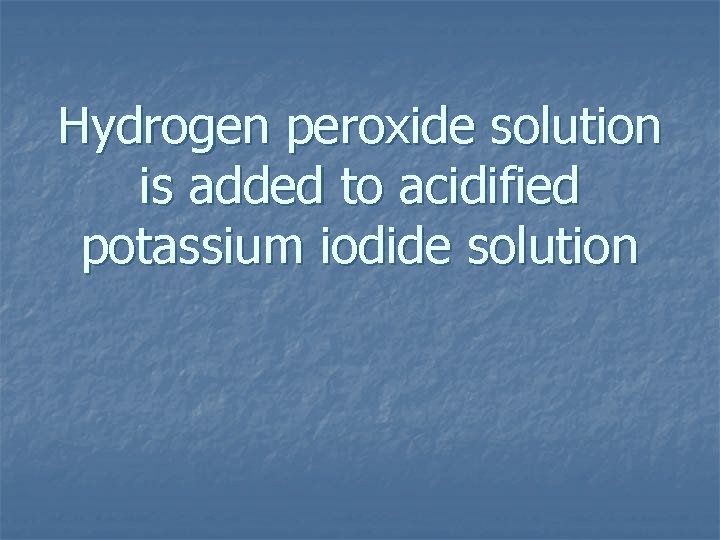 Hydrogen peroxide solution is added to acidified potassium iodide solution 