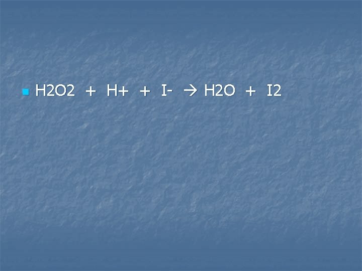 n H 2 O 2 + H+ + I- H 2 O + I