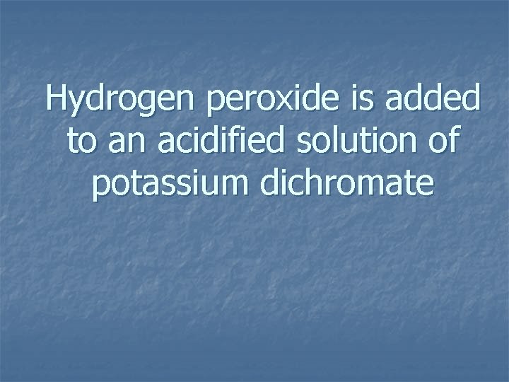 Hydrogen peroxide is added to an acidified solution of potassium dichromate 
