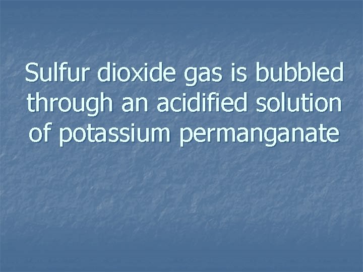 Sulfur dioxide gas is bubbled through an acidified solution of potassium permanganate 