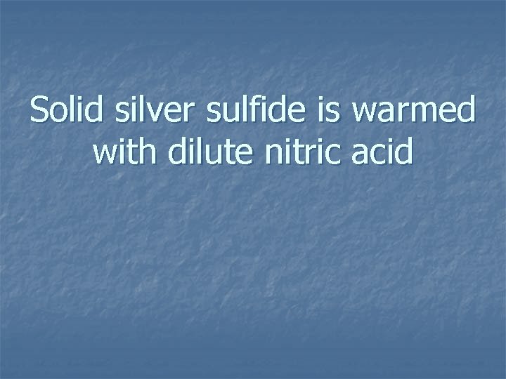 Solid silver sulfide is warmed with dilute nitric acid 