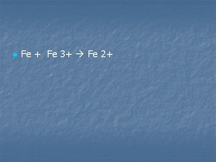 n Fe + Fe 3+ Fe 2+ 