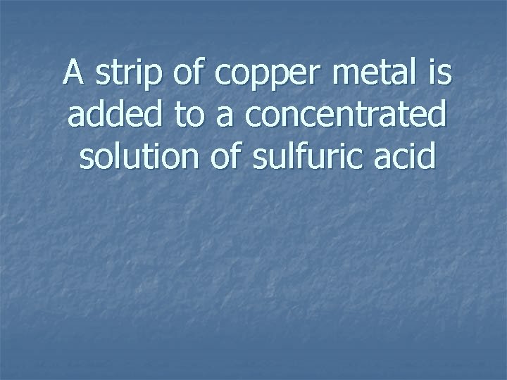 A strip of copper metal is added to a concentrated solution of sulfuric acid